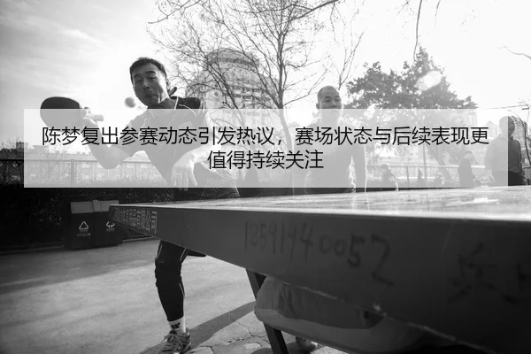 陈梦复出参赛动态引发热议，赛场状态与后续表现更值得持续关注